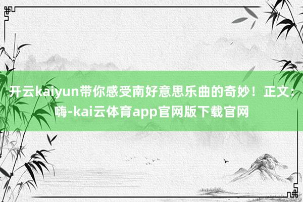 开云kaiyun带你感受南好意思乐曲的奇妙！正文：嗨-kai云体育app官网版下载官网