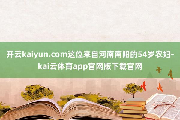开云kaiyun.com这位来自河南南阳的54岁农妇-kai云体育app官网版下载官网