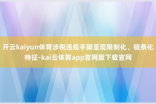 开云kaiyun体育涉税违规手脚呈现限制化、链条化特征-kai云体育app官网版下载官网