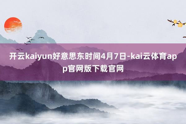 开云kaiyun好意思东时间4月7日-kai云体育app官网版下载官网