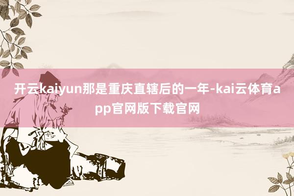 开云kaiyun那是重庆直辖后的一年-kai云体育app官网版下载官网