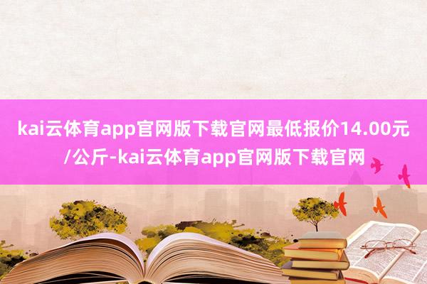 kai云体育app官网版下载官网最低报价14.00元/公斤-kai云体育app官网版下载官网