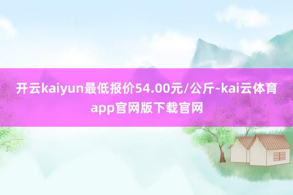 开云kaiyun最低报价54.00元/公斤-kai云体育app官网版下载官网