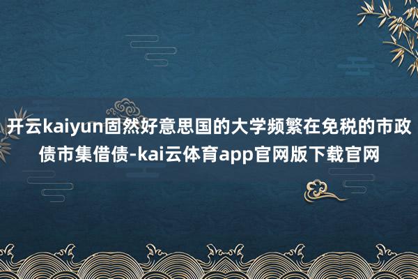 开云kaiyun固然好意思国的大学频繁在免税的市政债市集借债-kai云体育app官网版下载官网