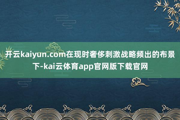 开云kaiyun.com在现时奢侈刺激战略频出的布景下-kai云体育app官网版下载官网