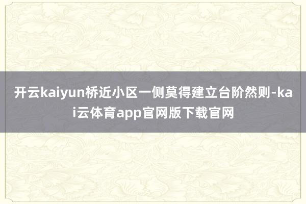 开云kaiyun桥近小区一侧莫得建立台阶然则-kai云体育app官网版下载官网