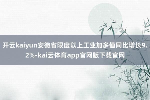 开云kaiyun安徽省限度以上工业加多值同比增长9.2%-kai云体育app官网版下载官网
