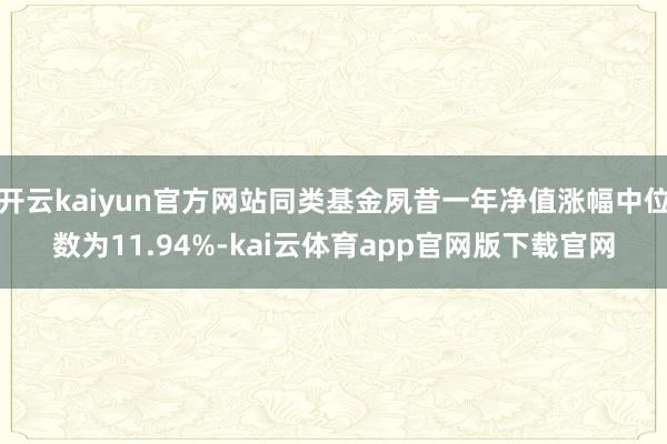 开云kaiyun官方网站同类基金夙昔一年净值涨幅中位数为11.94%-kai云体育app官网版下载官网