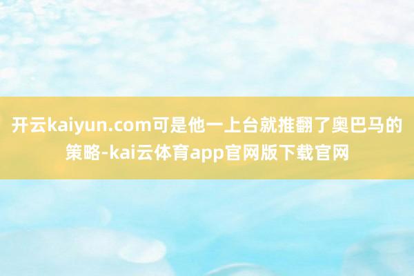 开云kaiyun.com可是他一上台就推翻了奥巴马的策略-kai云体育app官网版下载官网