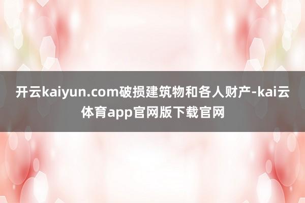 开云kaiyun.com破损建筑物和各人财产-kai云体育app官网版下载官网