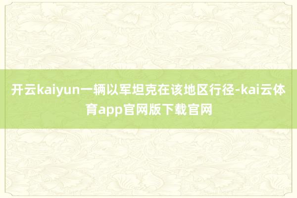 开云kaiyun一辆以军坦克在该地区行径-kai云体育app官网版下载官网