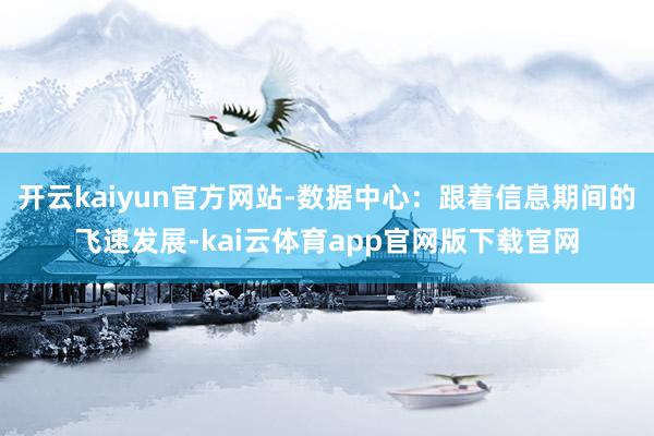 开云kaiyun官方网站-数据中心：跟着信息期间的飞速发展-kai云体育app官网版下载官网