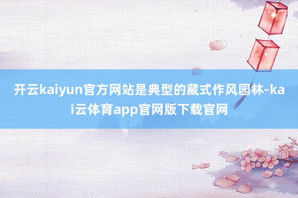 开云kaiyun官方网站是典型的藏式作风园林-kai云体育app官网版下载官网