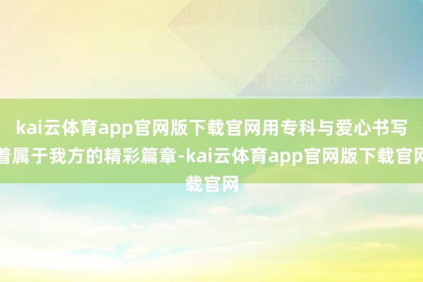 kai云体育app官网版下载官网用专科与爱心书写着属于我方的精彩篇章-kai云体育app官网版下载官网