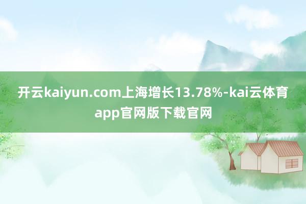 开云kaiyun.com上海增长13.78%-kai云体育app官网版下载官网