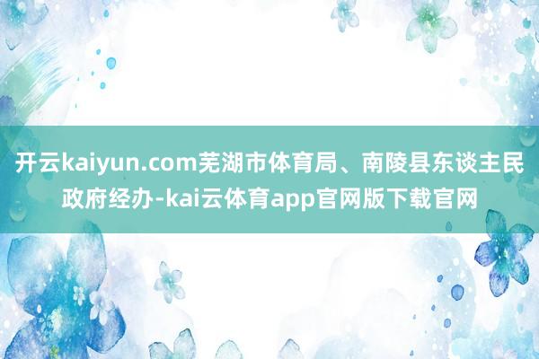 开云kaiyun.com芜湖市体育局、南陵县东谈主民政府经办-kai云体育app官网版下载官网