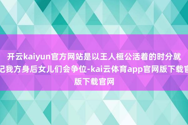 开云kaiyun官方网站是以王人桓公活着的时分就惦记我方身后女儿们会争位-kai云体育app官网版下载官网
