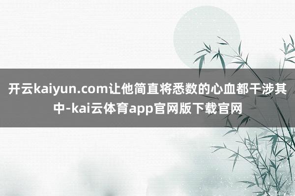 开云kaiyun.com让他简直将悉数的心血都干涉其中-kai云体育app官网版下载官网