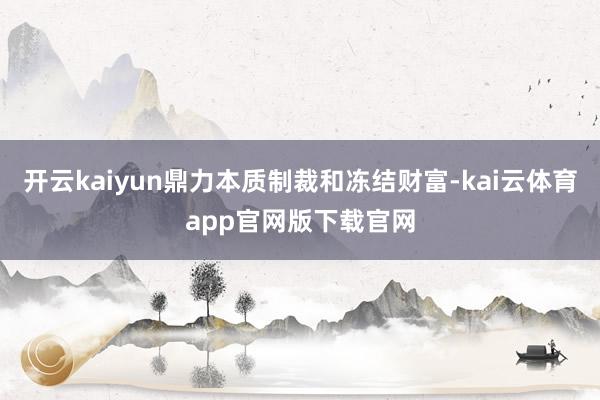 开云kaiyun鼎力本质制裁和冻结财富-kai云体育app官网版下载官网
