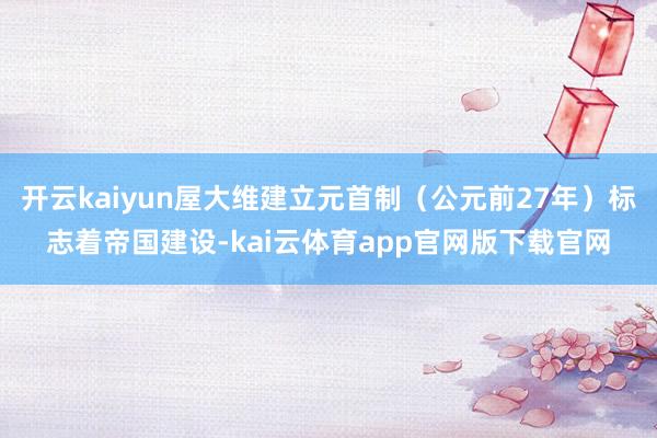 开云kaiyun屋大维建立元首制(公元前27年)标志着帝国建设-kai云体育app官网版下载官网