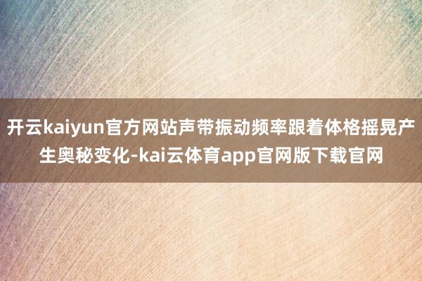 开云kaiyun官方网站声带振动频率跟着体格摇晃产生奥秘变化-kai云体育app官网版下载官网