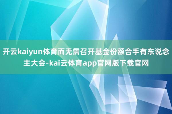 开云kaiyun体育而无需召开基金份额合手有东说念主大会-kai云体育app官网版下载官网
