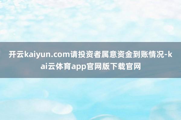 开云kaiyun.com请投资者属意资金到账情况-kai云体育app官网版下载官网
