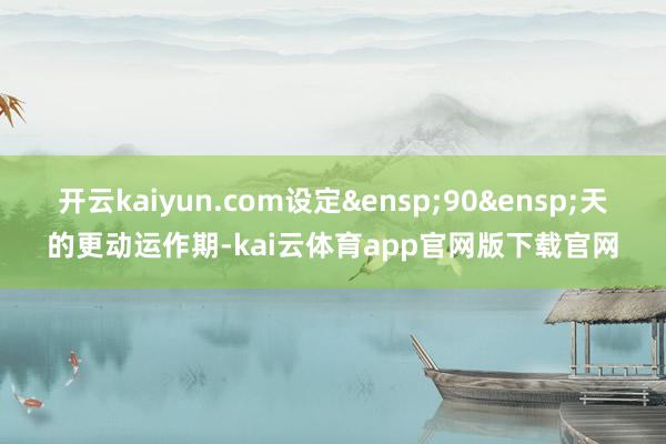 开云kaiyun.com设定&ensp;90&ensp;天的更动运作期-kai云体育app官网版下载官网