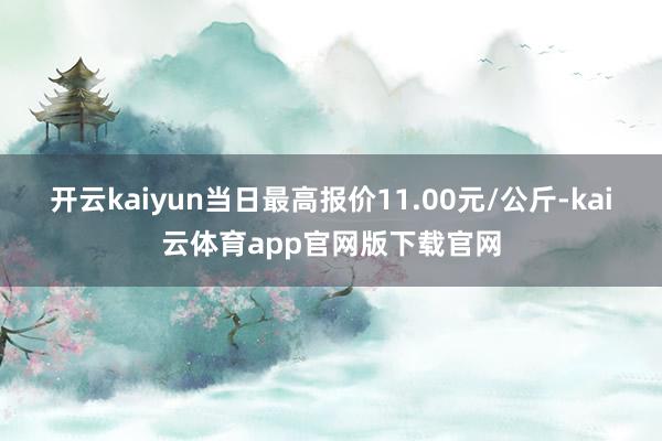 开云kaiyun当日最高报价11.00元/公斤-kai云体育app官网版下载官网