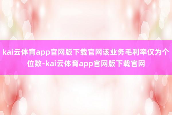 kai云体育app官网版下载官网该业务毛利率仅为个位数-kai云体育app官网版下载官网