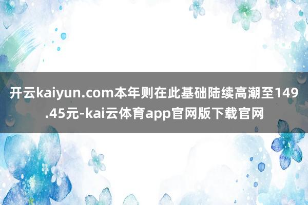 开云kaiyun.com本年则在此基础陆续高潮至149.45元-kai云体育app官网版下载官网