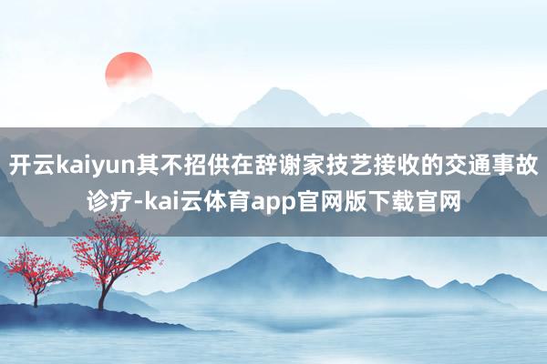 开云kaiyun其不招供在辞谢家技艺接收的交通事故诊疗-kai云体育app官网版下载官网