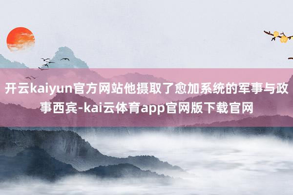 开云kaiyun官方网站他摄取了愈加系统的军事与政事西宾-kai云体育app官网版下载官网