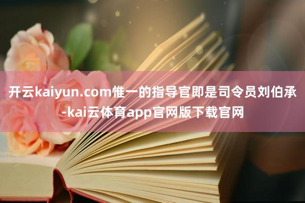 开云kaiyun.com惟一的指导官即是司令员刘伯承-kai云体育app官网版下载官网