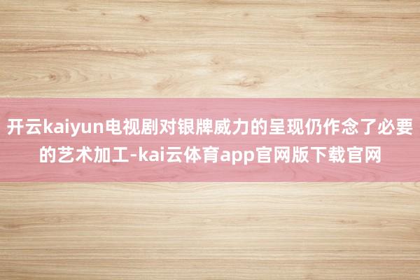 开云kaiyun电视剧对银牌威力的呈现仍作念了必要的艺术加工-kai云体育app官网版下载官网