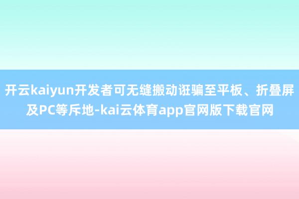 开云kaiyun开发者可无缝搬动诳骗至平板、折叠屏及PC等斥地-kai云体育app官网版下载官网