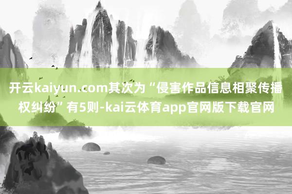 开云kaiyun.com其次为“侵害作品信息相聚传播权纠纷”有5则-kai云体育app官网版下载官网