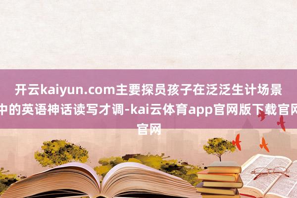 开云kaiyun.com主要探员孩子在泛泛生计场景中的英语神话读写才调-kai云体育app官网版下载官网