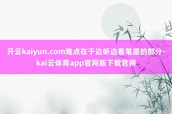 开云kaiyun.com难点在于边听边看笔墨的部分-kai云体育app官网版下载官网