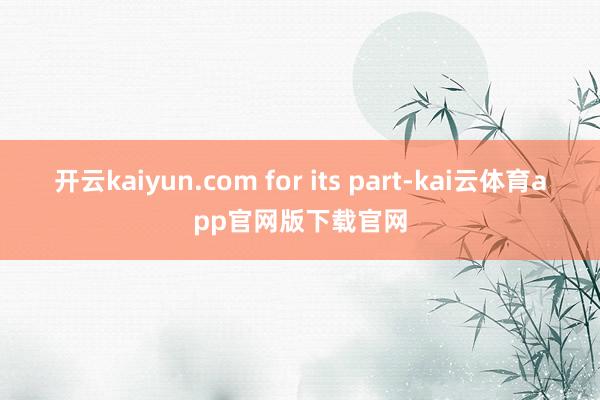 开云kaiyun.com for its part-kai云体育app官网版下载官网