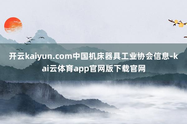 开云kaiyun.com　　中国机床器具工业协会信息-kai云体育app官网版下载官网