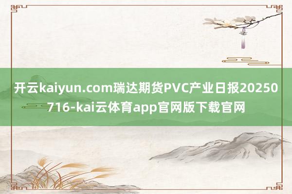 开云kaiyun.com瑞达期货PVC产业日报20250716-kai云体育app官网版下载官网
