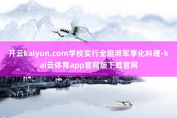 开云kaiyun.com学校实行全阻滞军事化料理-kai云体育app官网版下载官网