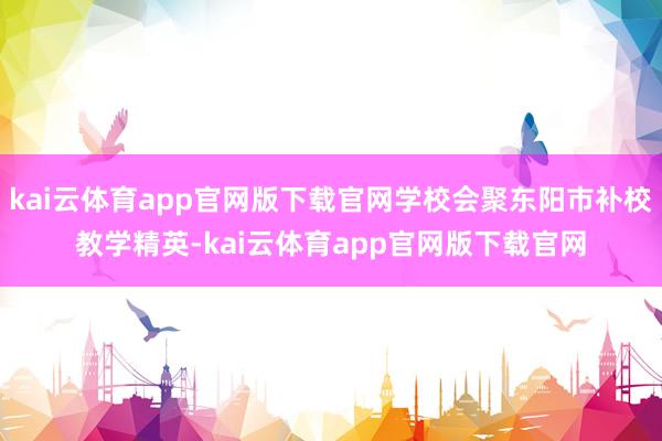 kai云体育app官网版下载官网学校会聚东阳市补校教学精英-kai云体育app官网版下载官网