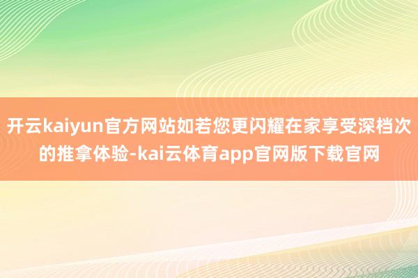开云kaiyun官方网站如若您更闪耀在家享受深档次的推拿体验-kai云体育app官网版下载官网