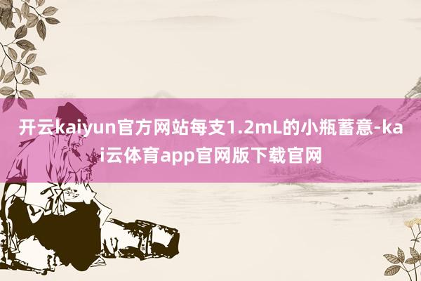 开云kaiyun官方网站每支1.2mL的小瓶蓄意-kai云体育app官网版下载官网