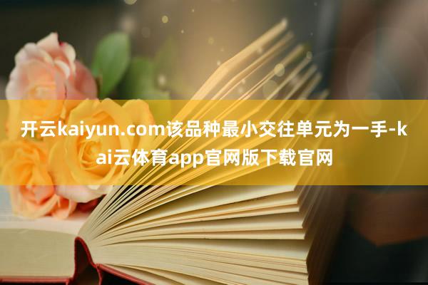 开云kaiyun.com该品种最小交往单元为一手-kai云体育app官网版下载官网