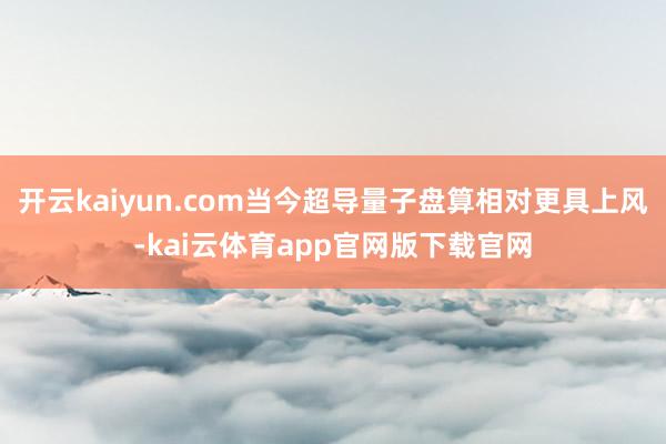 开云kaiyun.com当今超导量子盘算相对更具上风-kai云体育app官网版下载官网