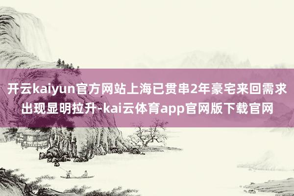开云kaiyun官方网站上海已贯串2年豪宅来回需求出现显明拉升-kai云体育app官网版下载官网