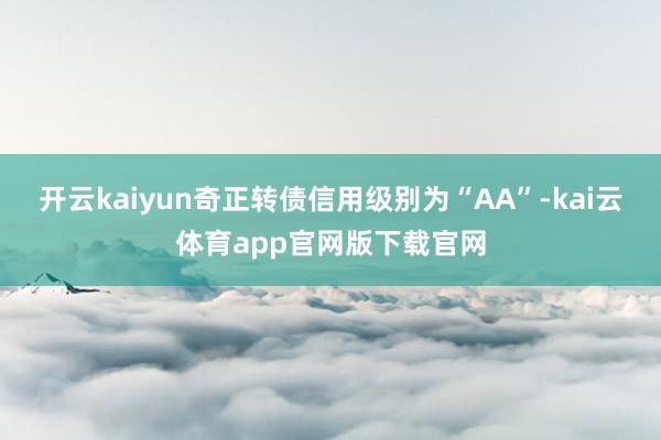 开云kaiyun奇正转债信用级别为“AA”-kai云体育app官网版下载官网